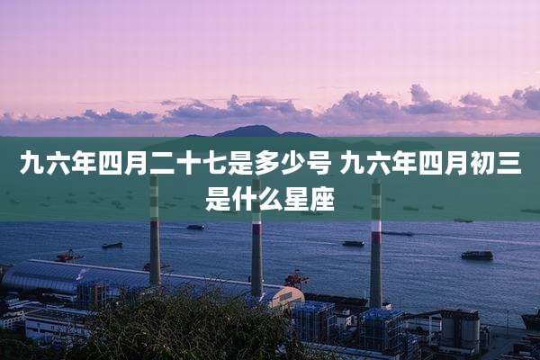 九六年四月二十七是多少号 九六年四月初三是什么星座