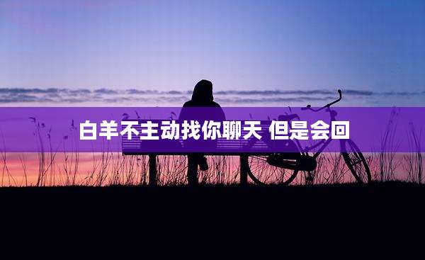 白羊不主动找你聊天 但是会回