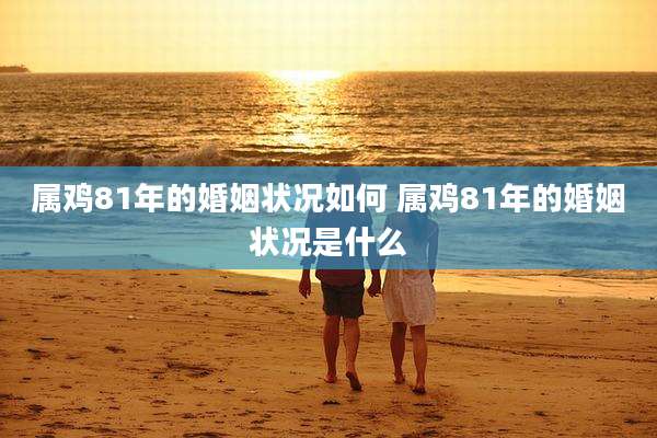 属鸡81年的婚姻状况如何 属鸡81年的婚姻状况是什么
