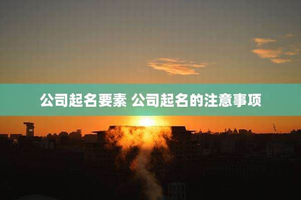 公司起名要素 公司起名的注意事项