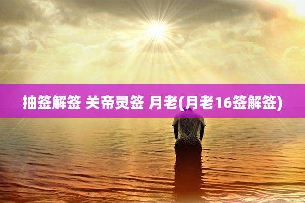 抽签解签 关帝灵签 月老(月老16签解签)