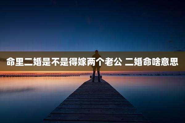 命里二婚是不是得嫁两个老公 二婚命啥意思