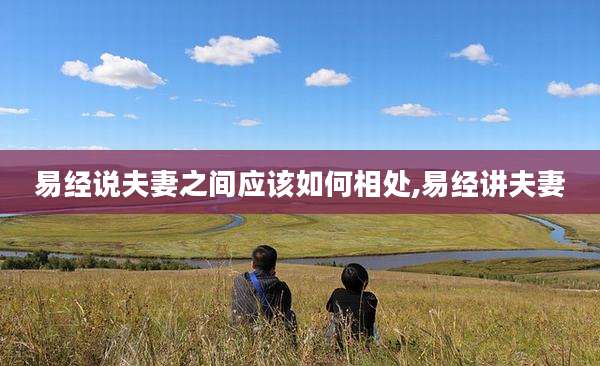 易经说夫妻之间应该如何相处,易经讲夫妻