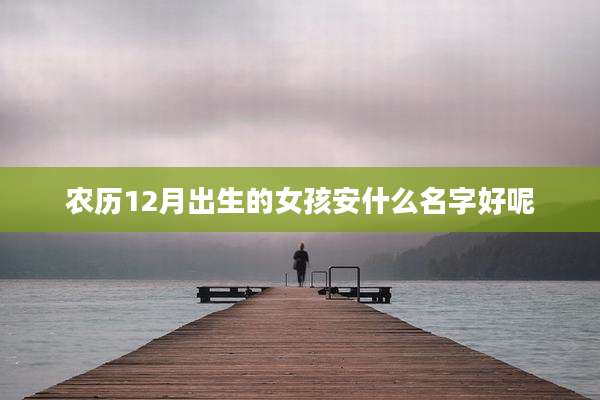 农历12月出生的女孩安什么名字好呢