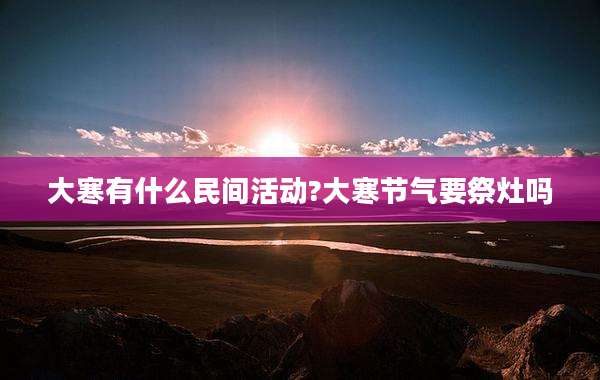 大寒有什么民间活动?大寒节气要祭灶吗