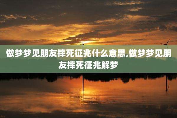 做梦梦见朋友摔死征兆什么意思,做梦梦见朋友摔死征兆解梦