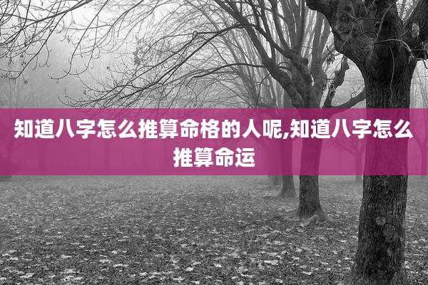 知道八字怎么推算命格的人呢,知道八字怎么推算命运