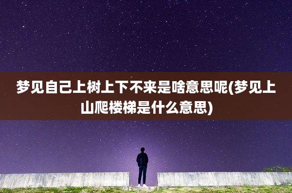 梦见自己上树上下不来是啥意思呢(梦见上山爬楼梯是什么意思)