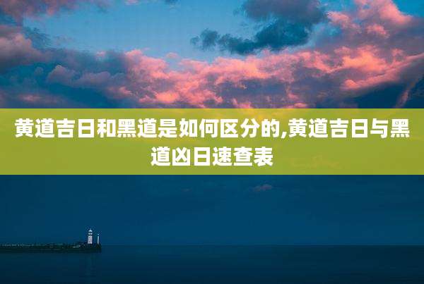 黄道吉日和黑道是如何区分的,黄道吉日与黑道凶日速查表
