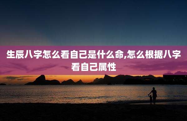 生辰八字怎么看自己是什么命,怎么根据八字看自己属性