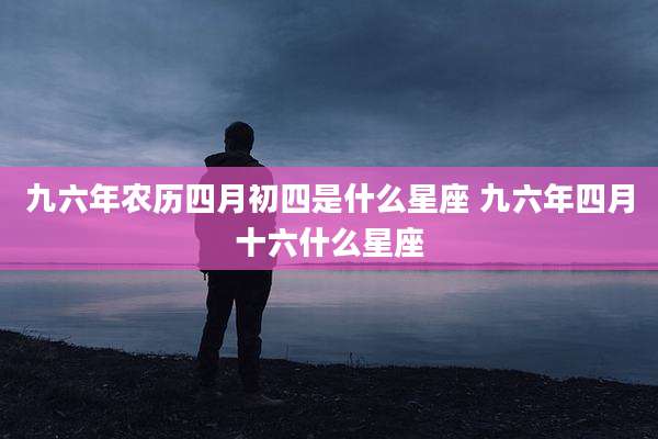九六年农历四月初四是什么星座 九六年四月十六什么星座