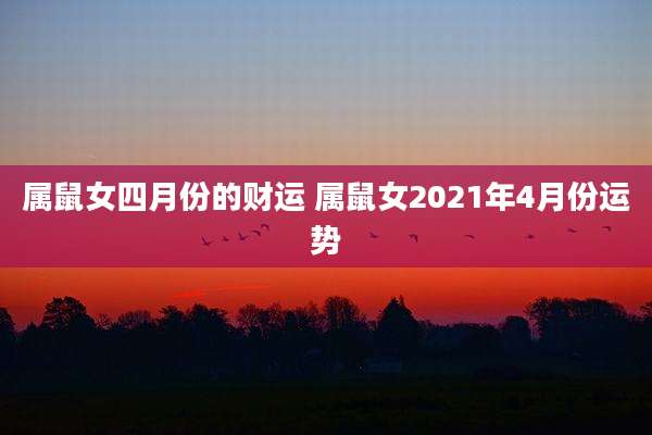属鼠女四月份的财运 属鼠女2021年4月份运势
