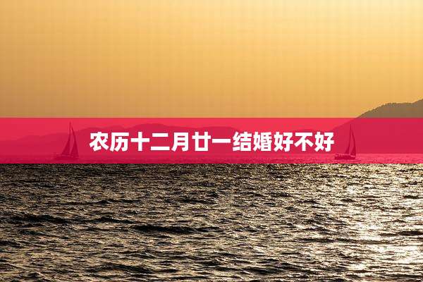 农历十二月廿一结婚好不好