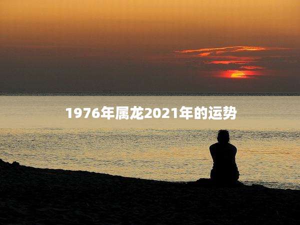1976年属龙2021年的运势