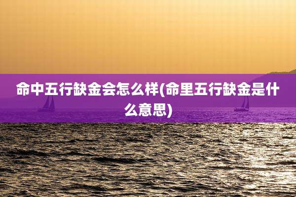 命中五行缺金会怎么样(命里五行缺金是什么意思)
