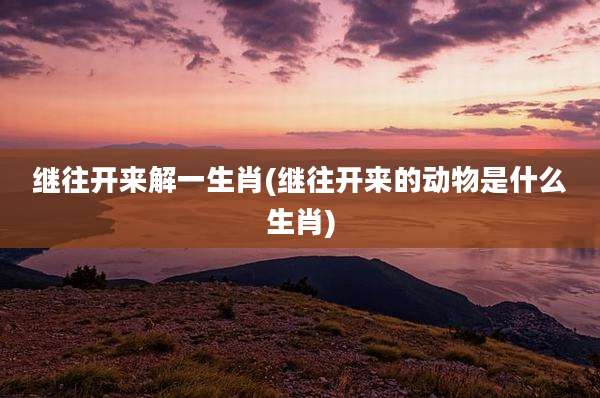 继往开来解一生肖(继往开来的动物是什么生肖)