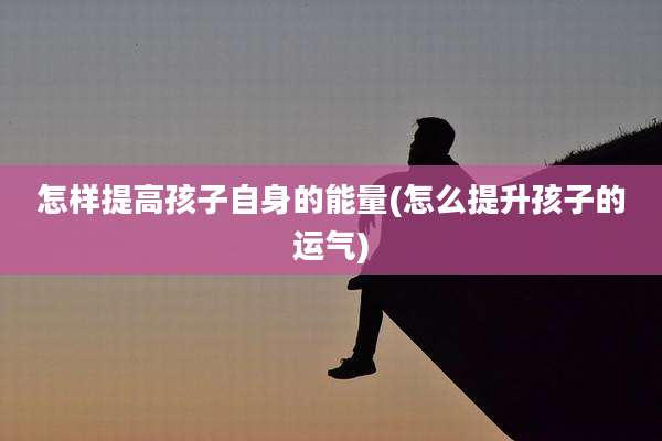 怎样提高孩子自身的能量(怎么提升孩子的运气)