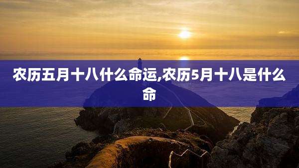 农历五月十八什么命运,农历5月十八是什么命