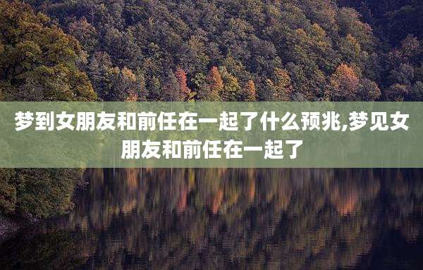 梦到女朋友和前任在一起了什么预兆,梦见女朋友和前任在一起了