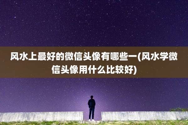 风水上最好的微信头像有哪些一(风水学微信头像用什么比较好)