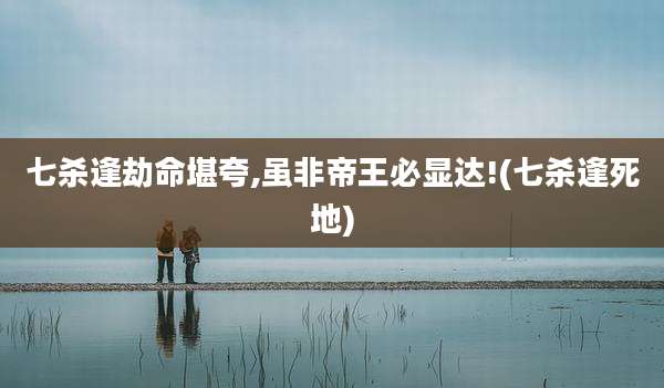 七杀逢劫命堪夸,虽非帝王必显达!(七杀逢死地)