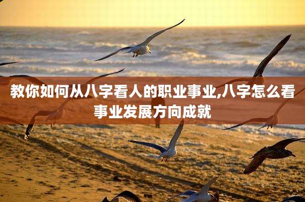 教你如何从八字看人的职业事业,八字怎么看事业发展方向成就