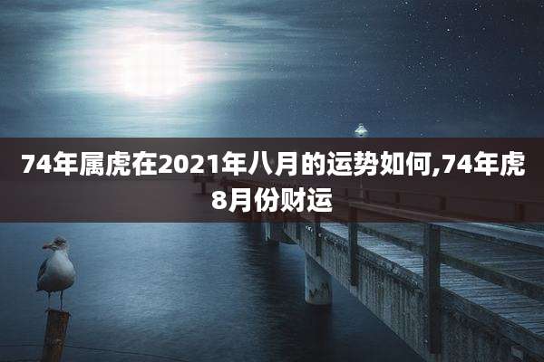 74年属虎在2021年八月的运势如何,74年虎8月份财运