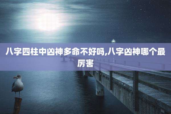 八字四柱中凶神多命不好吗,八字凶神哪个最厉害