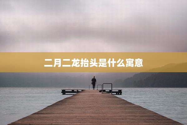 二月二龙抬头是什么寓意