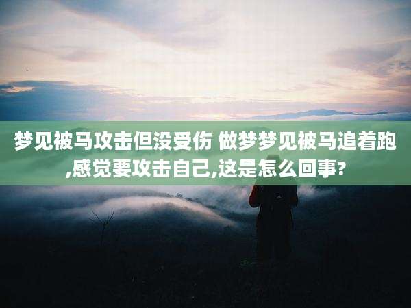 梦见被马攻击但没受伤 做梦梦见被马追着跑,感觉要攻击自己,这是怎么回事?