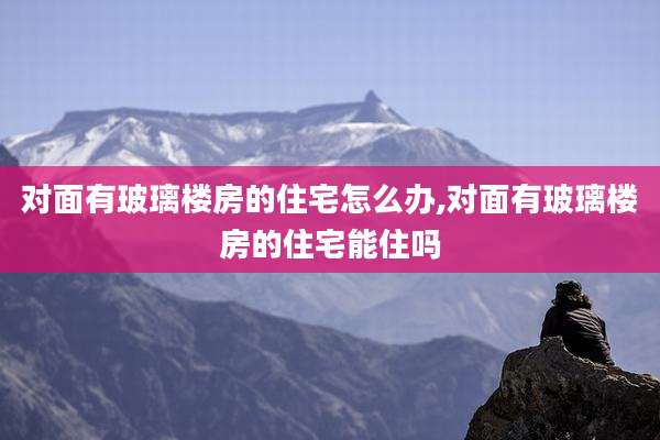 对面有玻璃楼房的住宅怎么办,对面有玻璃楼房的住宅能住吗