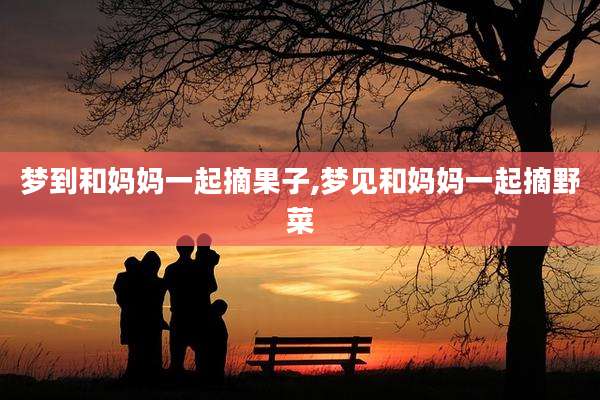 梦到和妈妈一起摘果子,梦见和妈妈一起摘野菜