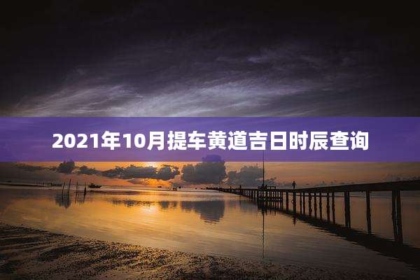2021年10月提车黄道吉日时辰查询