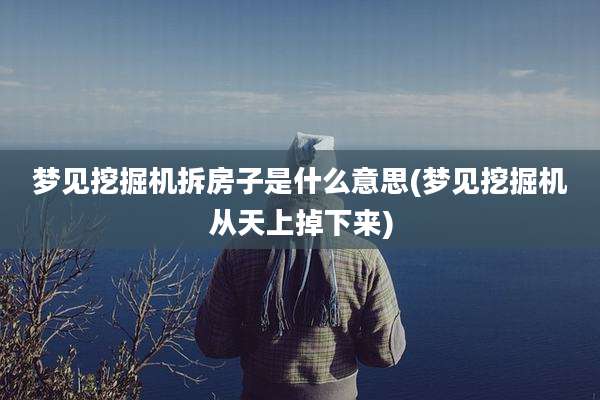 梦见挖掘机拆房子是什么意思(梦见挖掘机从天上掉下来)