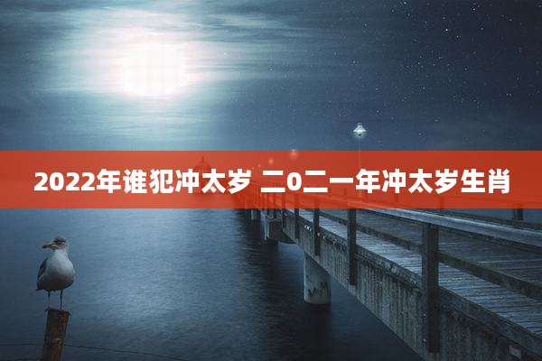2022年谁犯冲太岁 二0二一年冲太岁生肖