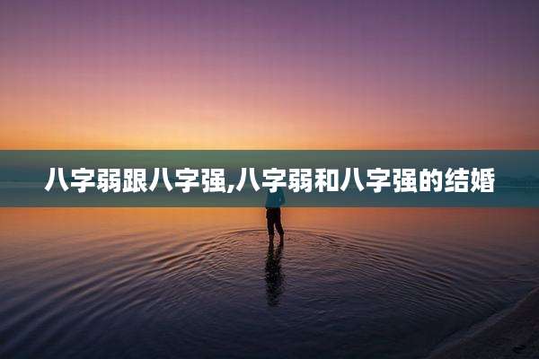 八字弱跟八字强,八字弱和八字强的结婚