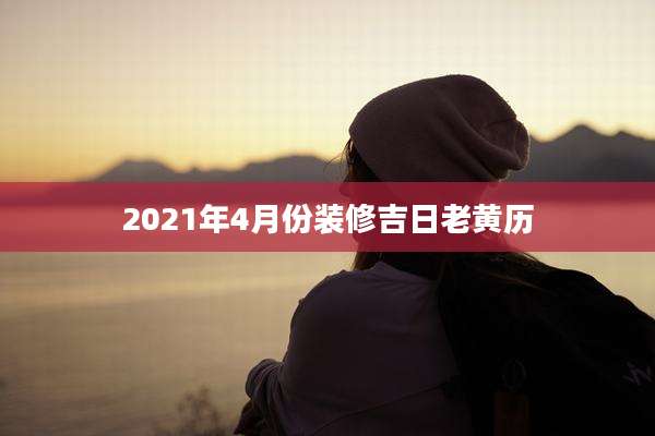 2021年4月份装修吉日老黄历