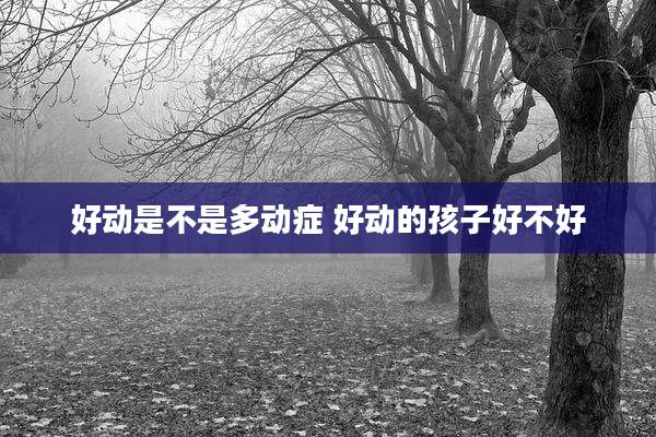 好动是不是多动症 好动的孩子好不好