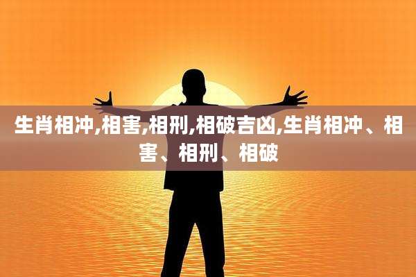 生肖相冲,相害,相刑,相破吉凶,生肖相冲、相害、相刑、相破