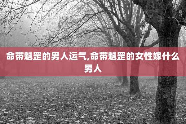 命带魁罡的男人运气,命带魁罡的女性嫁什么男人