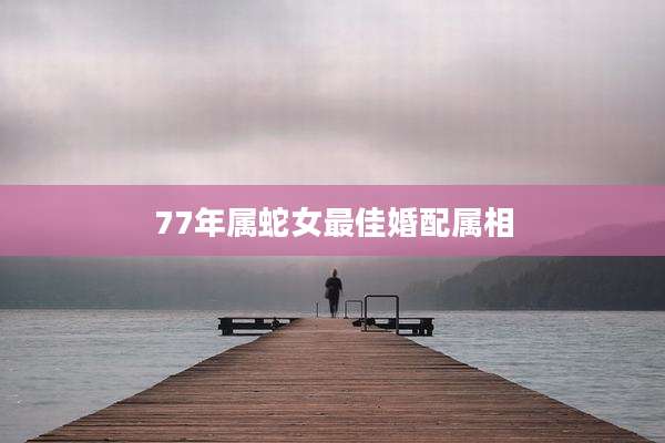 77年属蛇女最佳婚配属相