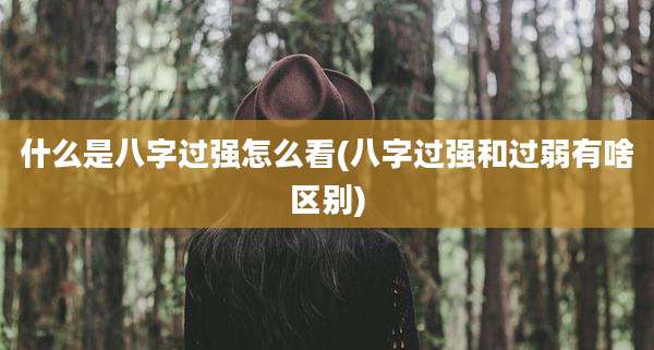 什么是八字过强怎么看(八字过强和过弱有啥区别)