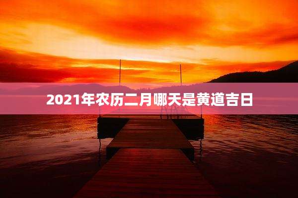 2021年农历二月哪天是黄道吉日