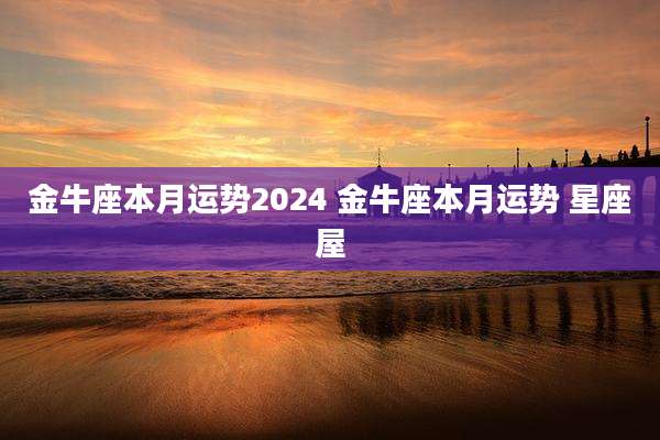 金牛座本月运势2024 金牛座本月运势 星座屋