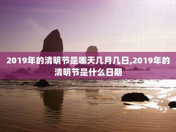 2019年的清明节是哪天几月几日,2019年的清明节是什么日期