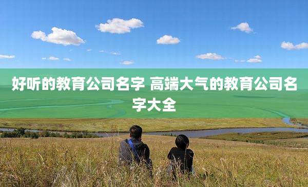 好听的教育公司名字 高端大气的教育公司名字大全