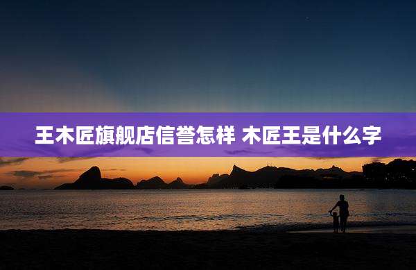 王木匠旗舰店信誉怎样 木匠王是什么字
