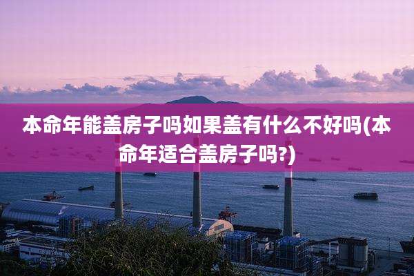 本命年能盖房子吗如果盖有什么不好吗(本命年适合盖房子吗?)