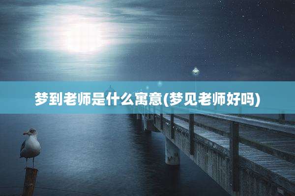 梦到老师是什么寓意(梦见老师好吗)