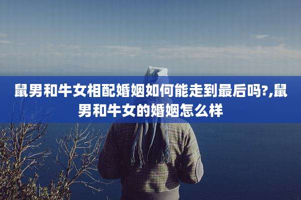 鼠男和牛女相配婚姻如何能走到最后吗?,鼠男和牛女的婚姻怎么样